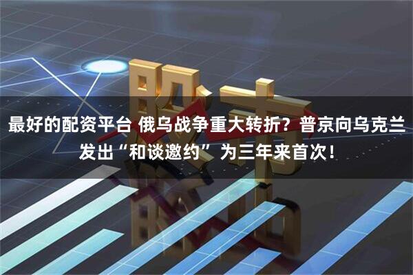 最好的配资平台 俄乌战争重大转折？普京向乌克兰发出“和谈邀约” 为三年来首次！