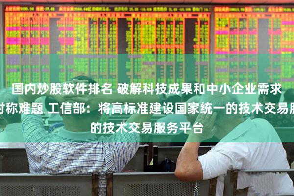 国内炒股软件排名 破解科技成果和中小企业需求信息不对称难题 工信部：将高标准建设国家统一的技术交易服务平台
