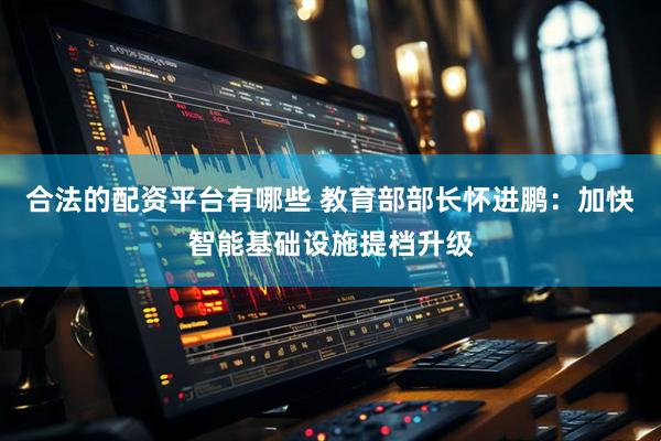 合法的配资平台有哪些 教育部部长怀进鹏：加快智能基础设施提档升级