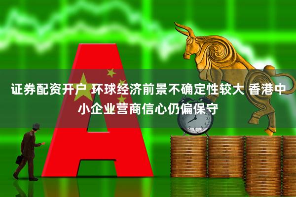 证券配资开户 环球经济前景不确定性较大 香港中小企业营商信心仍偏保守