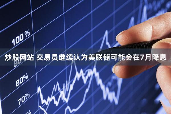 炒股网站 交易员继续认为美联储可能会在7月降息