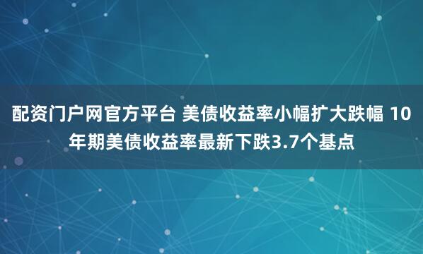 配资门户网官方平台 美债收益率小幅扩大跌幅 10年期美债收益率最新下跌3.7个基点