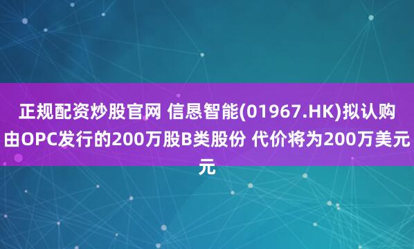 正规配资炒股官网 信恳智能(01967.HK)拟认购由OPC发行的200万股B类股份 代价将为200万美元