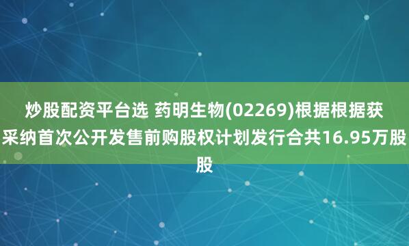 炒股配资平台选 药明生物(02269)根据根据获采纳首次公开发售前购股权计划发行合共16.95万股