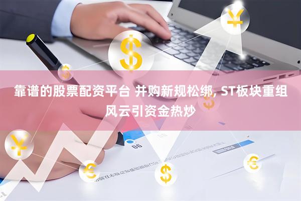 靠谱的股票配资平台 并购新规松绑, ST板块重组风云引资金热炒