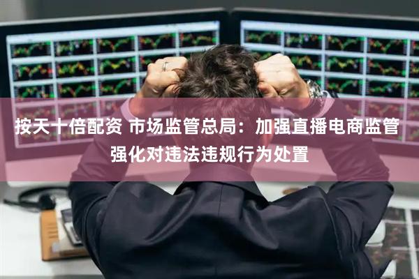 按天十倍配资 市场监管总局：加强直播电商监管 强化对违法违规行为处置