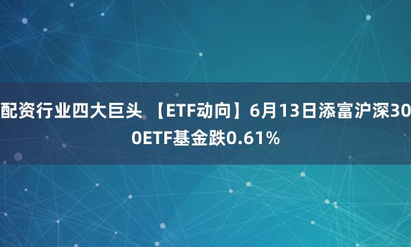 配资行业四大巨头 【ETF动向】6月13日添富沪深300ETF基金跌0.61%