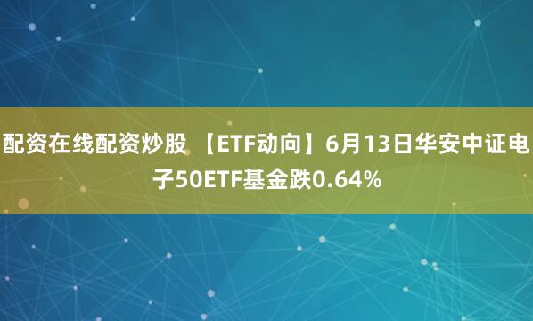 配资在线配资炒股 【ETF动向】6月13日华安中证电子50ETF基金跌0.64%