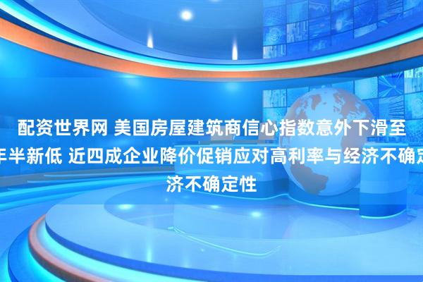 配资世界网 美国房屋建筑商信心指数意外下滑至两年半新低 近四成企业降价促销应对高利率与经济不确定性