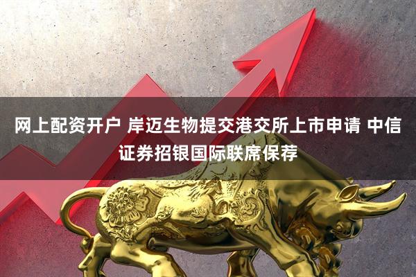 网上配资开户 岸迈生物提交港交所上市申请 中信证券招银国际联席保荐