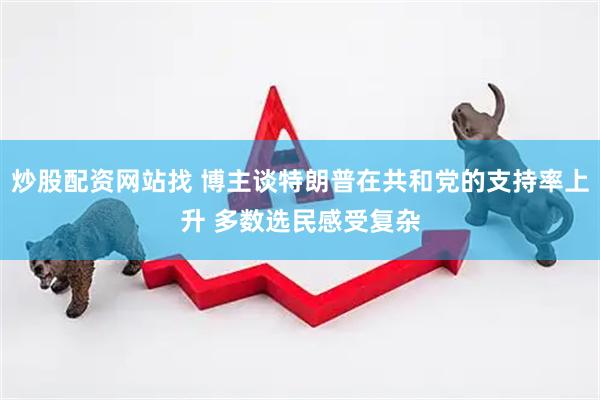 炒股配资网站找 博主谈特朗普在共和党的支持率上升 多数选民感受复杂