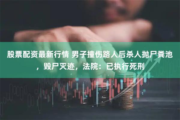 股票配资最新行情 男子撞伤路人后杀人抛尸粪池，毁尸灭迹，法院：已执行死刑