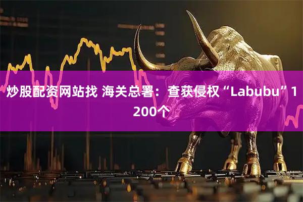 炒股配资网站找 海关总署：查获侵权“Labubu”1200个