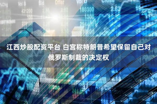 江西炒股配资平台 白宫称特朗普希望保留自己对俄罗斯制裁的决定权