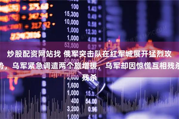 炒股配资网站找 俄军突击队在红军城展开猛烈攻势，乌军紧急调遣两个旅增援，乌军却因惊慌互相残杀