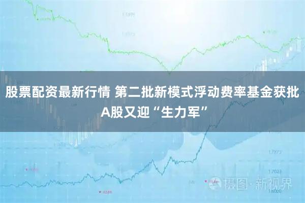 股票配资最新行情 第二批新模式浮动费率基金获批 A股又迎“生力军”