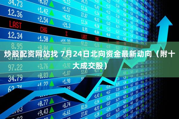 炒股配资网站找 7月24日北向资金最新动向（附十大成交股）