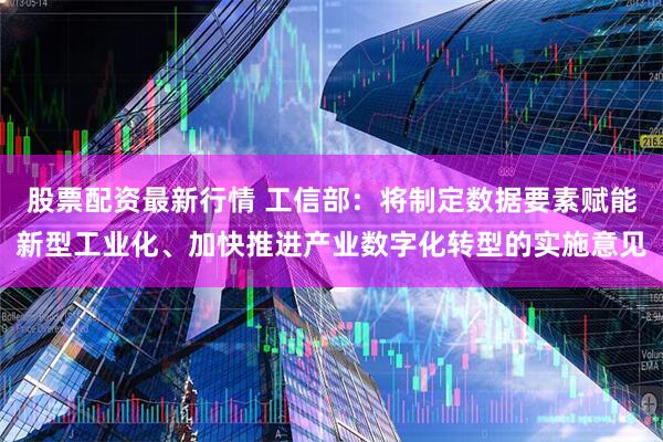 股票配资最新行情 工信部：将制定数据要素赋能新型工业化、加快推进产业数字化转型的实施意见