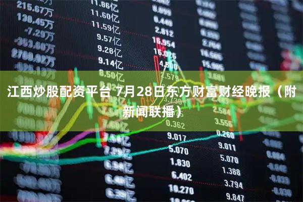 江西炒股配资平台 7月28日东方财富财经晚报（附新闻联播）