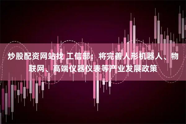 炒股配资网站找 工信部：将完善人形机器人、物联网、高端仪器仪表等产业发展政策