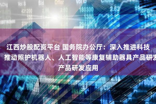 江西炒股配资平台 国务院办公厅：深入推进科技助残，推动照护机器人、人工智能等康复辅助器具产品研发应用