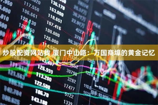 炒股配资网站找 厦门中山路：万国商埠的黄金记忆