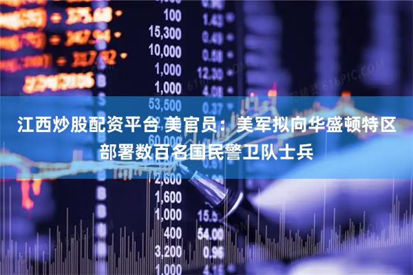 江西炒股配资平台 美官员：美军拟向华盛顿特区部署数百名国民警卫队士兵