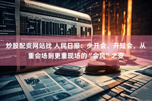 炒股配资网站找 人民日报：少开会、开短会，从重会场到更重现场的“会风”之变