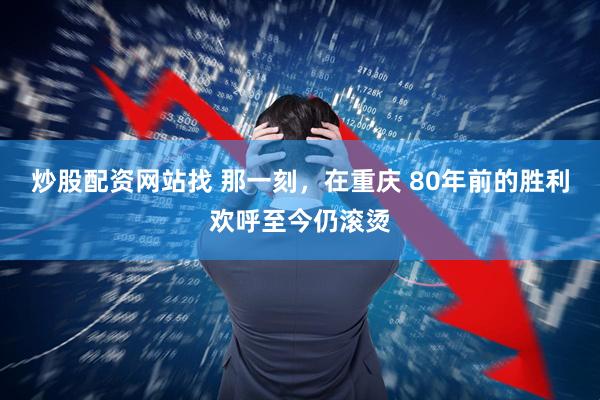 炒股配资网站找 那一刻，在重庆 80年前的胜利欢呼至今仍滚烫