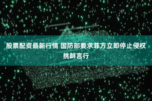股票配资最新行情 国防部要求菲方立即停止侵权挑衅言行
