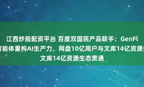 江西炒股配资平台 百度双国民产品联手：GenFlow2.0智能体重构AI生产力，网盘10亿用户与文库14亿资源生态贯通