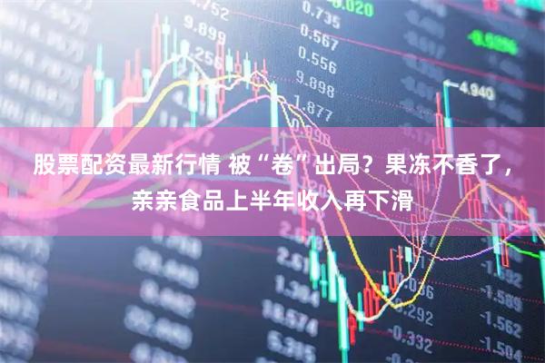 股票配资最新行情 被“卷”出局？果冻不香了，亲亲食品上半年收入再下滑