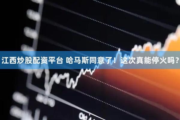 江西炒股配资平台 哈马斯同意了！这次真能停火吗？