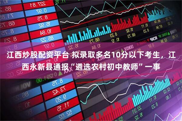 江西炒股配资平台 拟录取多名10分以下考生，江西永新县通报“遴选农村初中教师”一事