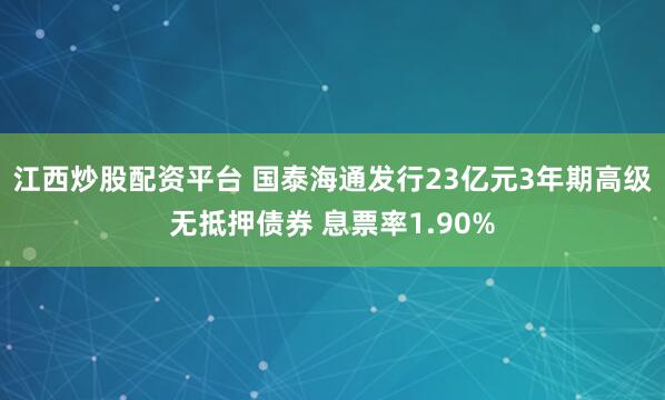 江西炒股配资平台 国泰海通发行23亿元3年期高级无抵押债券 息票率1.90%