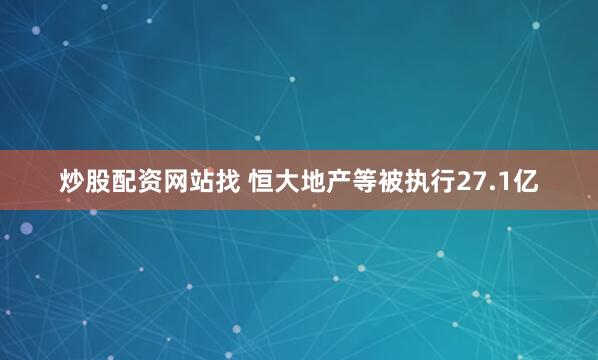 炒股配资网站找 恒大地产等被执行27.1亿