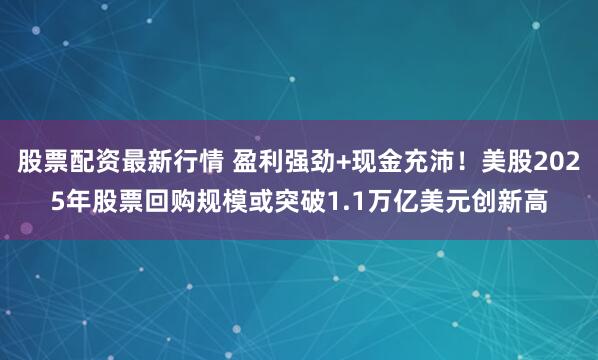股票配资最新行情 盈利强劲+现金充沛！美股2025年股票回购规模或突破1.1万亿美元创新高