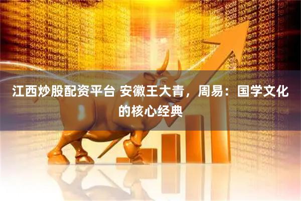江西炒股配资平台 安徽王大青，周易：国学文化的核心经典