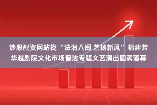炒股配资网站找 “法润八闽 艺扬新风” 福建芳华越剧院文化市场普法专题文艺演出圆满落幕