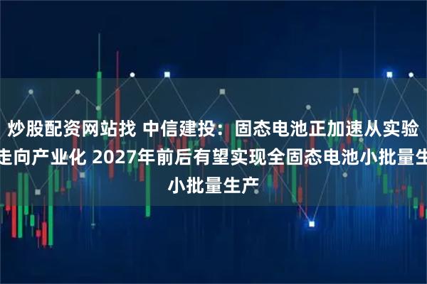 炒股配资网站找 中信建投：固态电池正加速从实验室走向产业化 2027年前后有望实现全固态电池小批量生产