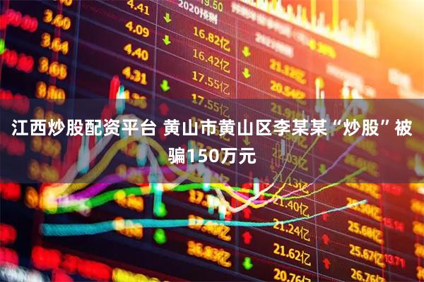 江西炒股配资平台 黄山市黄山区李某某“炒股”被骗150万元
