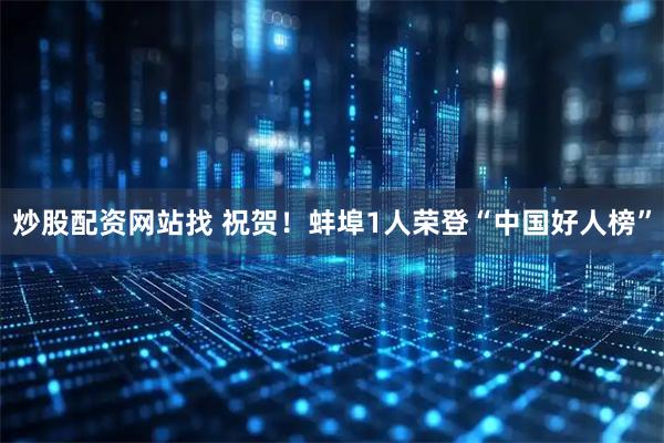 炒股配资网站找 祝贺！蚌埠1人荣登“中国好人榜”