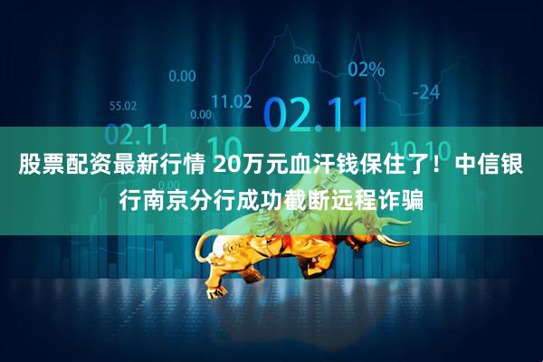 股票配资最新行情 20万元血汗钱保住了！中信银行南京分行成功截断远程诈骗