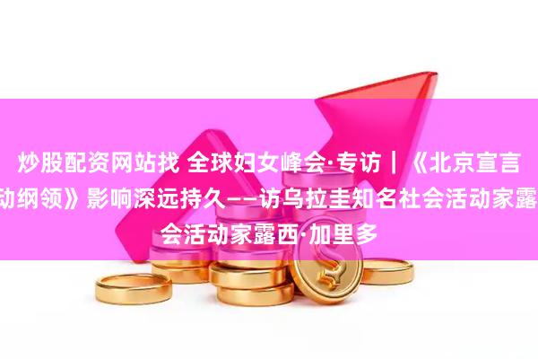 炒股配资网站找 全球妇女峰会·专访｜《北京宣言》和《行动纲领》影响深远持久——访乌拉圭知名社会活动家露西·加里多