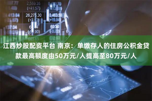 江西炒股配资平台 南京：单缴存人的住房公积金贷款最高额度由50万元/人提高至80万元/人