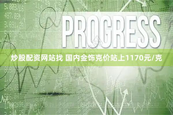 炒股配资网站找 国内金饰克价站上1170元/克