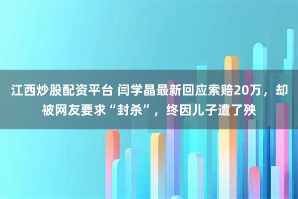 江西炒股配资平台 闫学晶最新回应索赔20万，却被网友要求“封杀”，终因儿子遭了殃