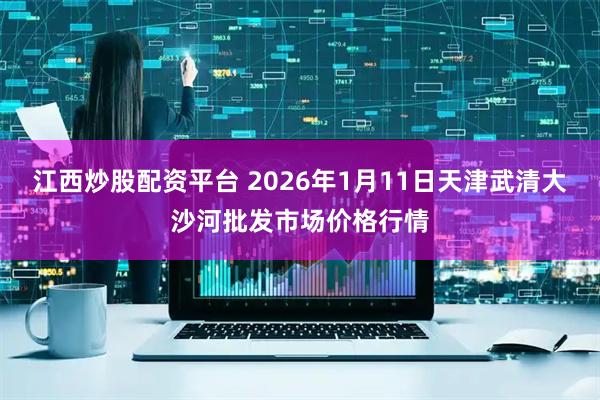 江西炒股配资平台 2026年1月11日天津武清大沙河批发市场价格行情