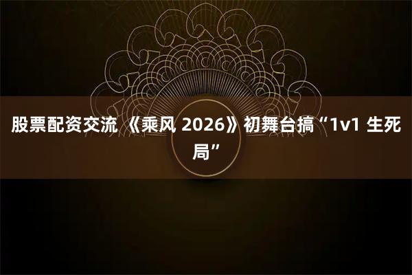 股票配资交流 《乘风 2026》初舞台搞“1v1 生死局”