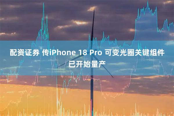 配资证券 传iPhone 18 Pro 可变光圈关键组件已开始量产